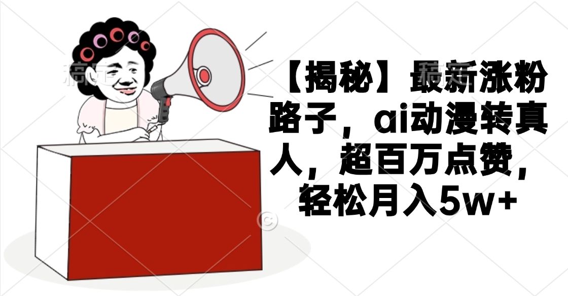 【揭秘】最新涨粉路子，ai动漫转真人，超百万点赞，轻松月入5w+-展望网