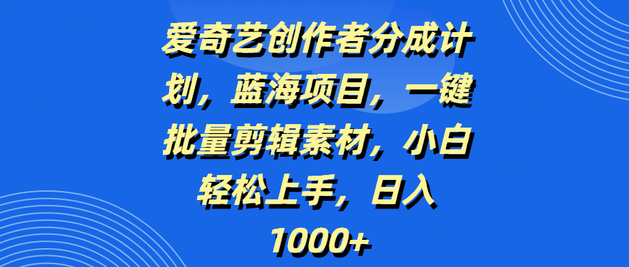 爱奇艺创作者分成计划，蓝海项目，一键批量剪辑素材，小白轻松上手，日入1000+-展望网