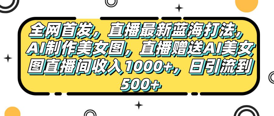 全网首发，直播最新蓝海打法，AI制作美女图，直播赠送AI美女图直播间收入1000+，日引流到500+，-展望网