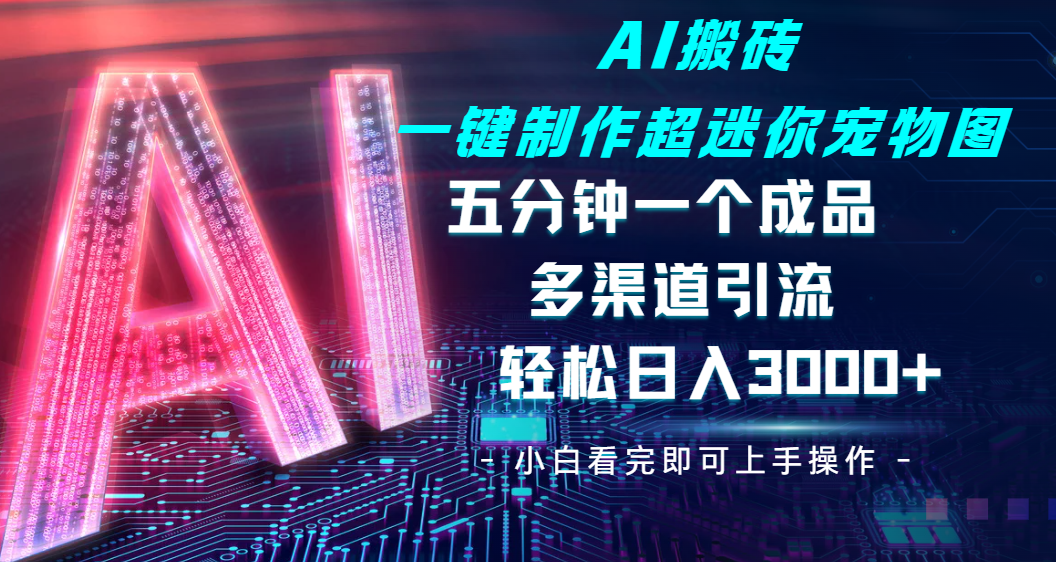Ai 搬砖一键制作超迷你宠物图，五分钟一个成品，多渠道引流，轻松日入 3000-展望网