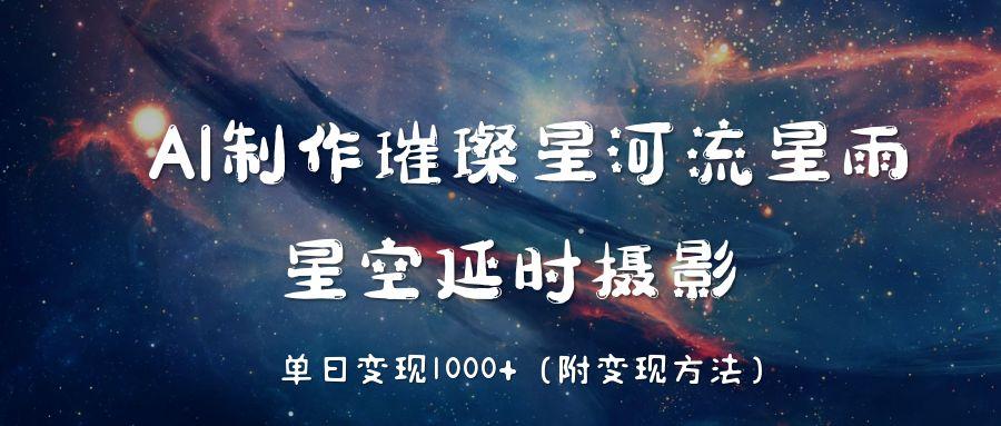 AI制作璀璨星河流星雨,星空延时摄影,单日变现1000+-展望网