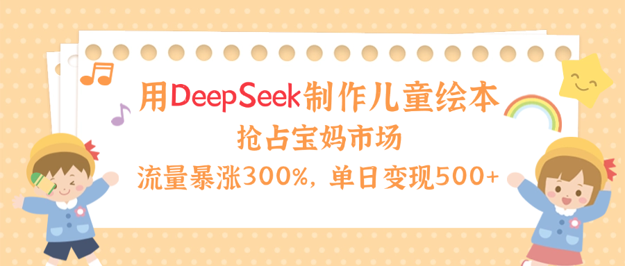 用Deepseek制作儿童绘本，流量暴涨300%，抢占宝妈儿童市场，单日变现500+！-展望网