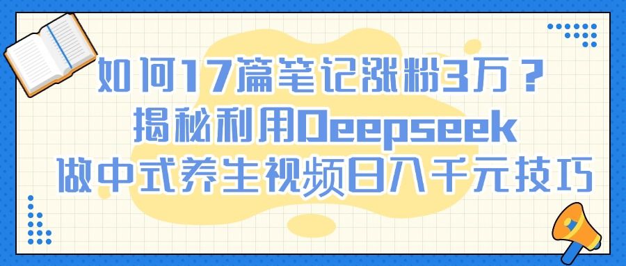 如何17篇笔记涨粉3万？揭秘利用Deepseek做中式养生视频日入千元技巧-展望网