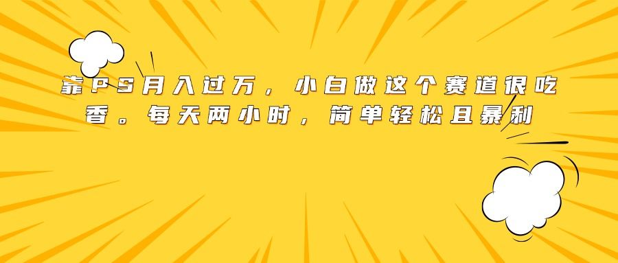 靠PS月入过万，小白做这个赛道很吃香。每天两小时，简单轻松且暴利-展望网