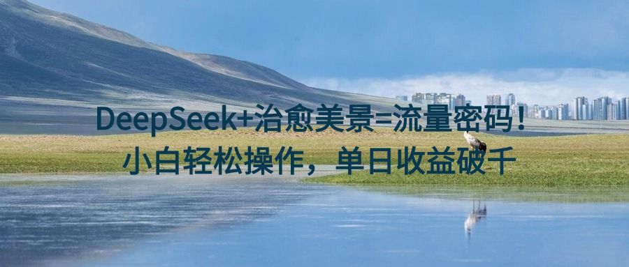 DeepSeek+治愈美景=流量密码!小白轻松操作,单日收益破千-展望网