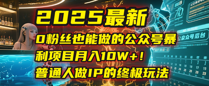 2025最新0粉丝也能做的公众号暴利项目,月入10W+!普通人做IP的终极玩法-展望网