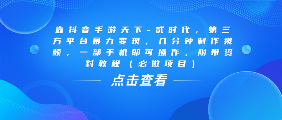 靠抖音手游天下-贰时代，几分钟制作视频，第三方平台暴力变现，一部手机即可操作，附带资料教程（必做项目）-展望网