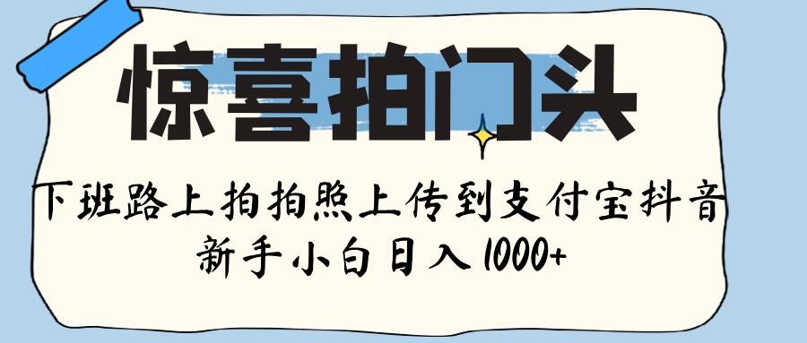 惊喜拍门头 ， 下班路上拍拍照片， 上 传 到 支付宝和抖音新手日入 1000+-展望网