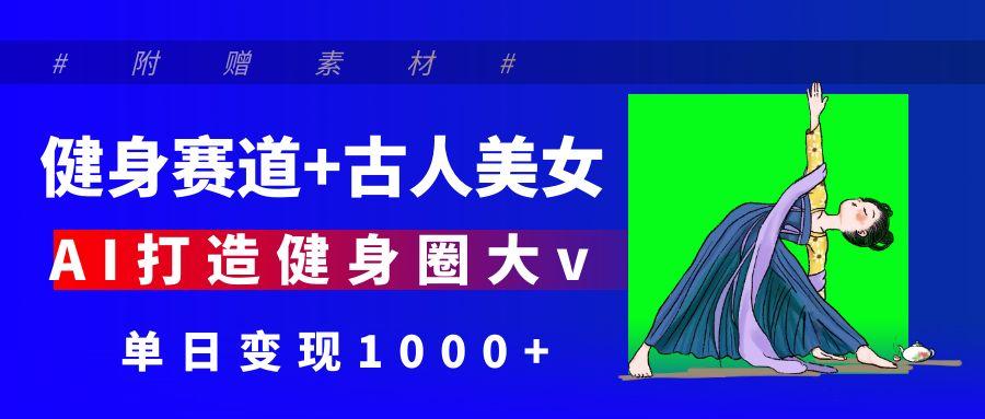 健身赛道+古人美女 AI打造健身圈大v 单日变现1000+-展望网