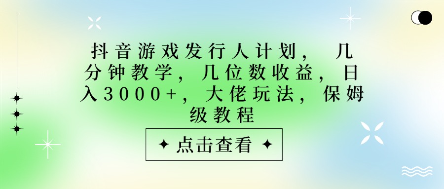 抖音游戏发行人计划，大佬玩法，保姆级教程， 几分钟教学，几位数收益，日入3000+-展望网