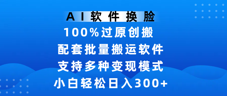 AI软件换脸，100%过原创，搬运涨粉必备，项目配套批量搬运软件及多种变现模式，小白轻松日入300+-展望网