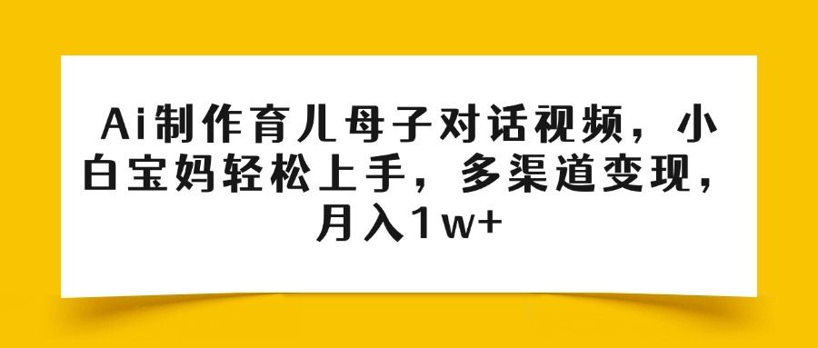 Ai制作育儿母子对话视频，小白宝妈轻松上手，多渠道变现，月入1w+-展望网