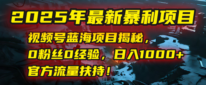 2025年最新暴利项目:视频号蓝海项目揭秘,0粉丝0经验,日入1000+,官方流量扶持!-展望网