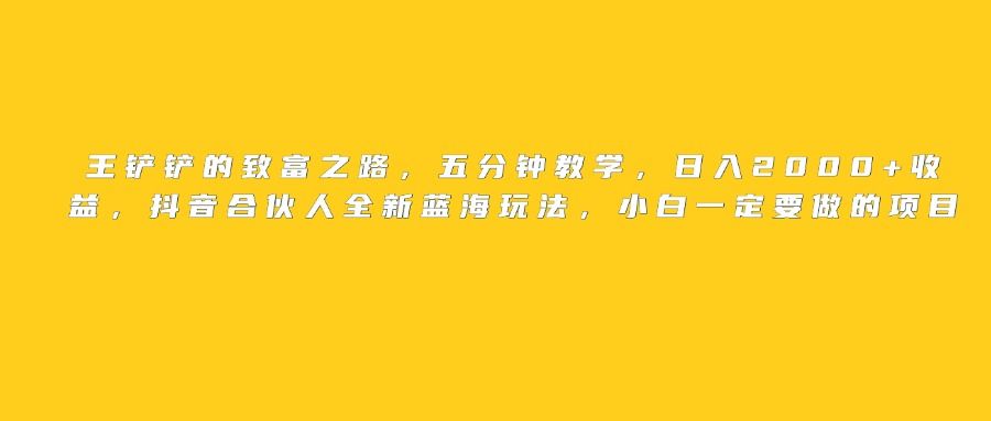王铲铲的致富之路，日入2000+收益，五分钟教学，抖音合伙人全新蓝海玩法，小白一定要做的项目-展望网