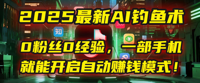2025最新AI钓鱼术：0粉丝0经验，一部手机就能开启自动赚钱模式！-展望网
