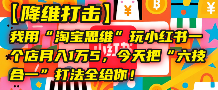 【降维打击】我用“淘宝思维”玩小红书，一个店月入1万5，今天把“六技合一”打法全给你！-展望网