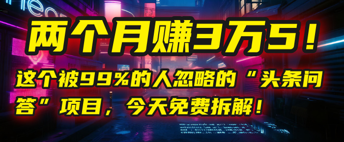 “头条问答”项目，今天免费拆解！两个月赚3万5！这个被99%的人忽略的-展望网
