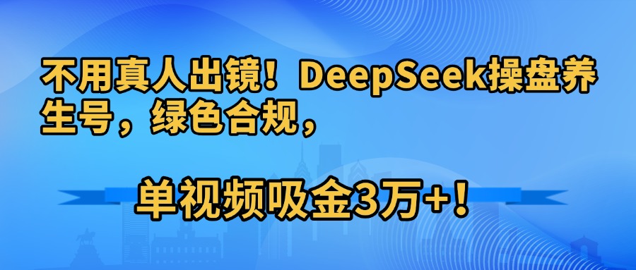 不用真人出镜！DeepSeek操盘养生号，绿色合规，单视频吸金3万+！-展望网