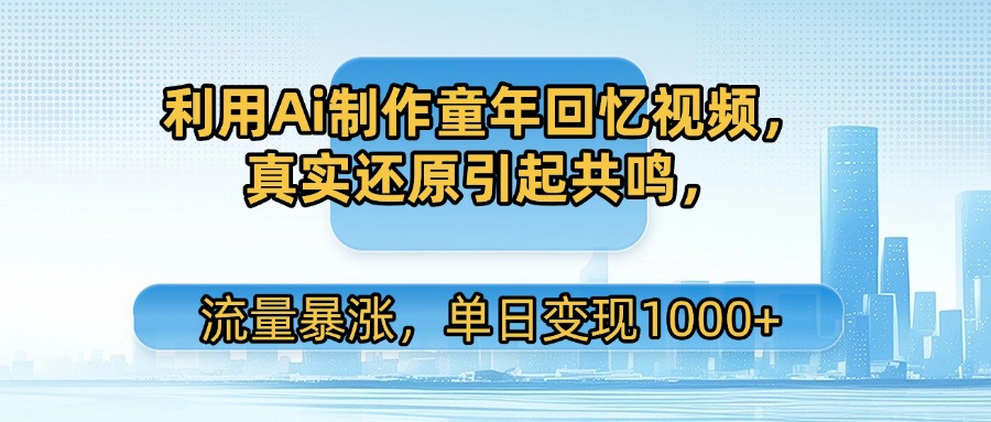 利用Ai制作童年回忆视频，真实还原引起共鸣，流量暴涨，单日变现1000+-展望网