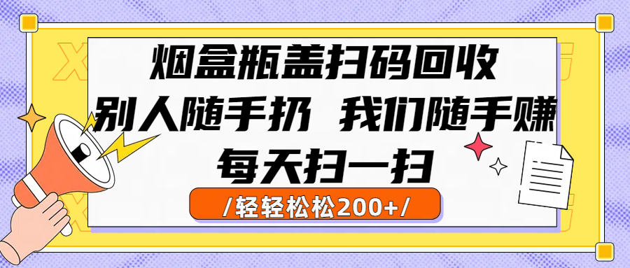 烟盒瓶盖扫码回收,别人随手扔 我们随手赚,闷声发大财,每天扫一扫轻轻松松200+-展望网