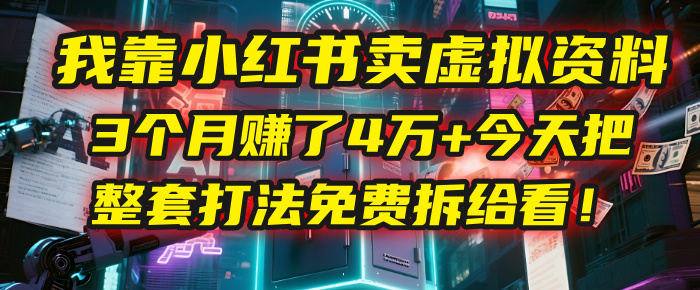 我靠“小红书卖虚拟资料”,3个月赚了4万+,今天把整套打法免费拆给你看!-展望网