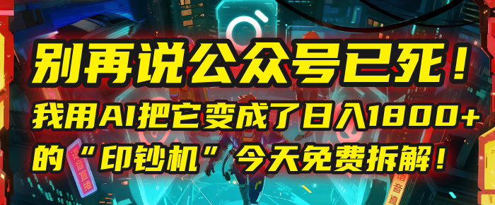别再说公众号已死！我用AI把它变成了日入1800+的“印钞机”，今天免费拆解！-展望网