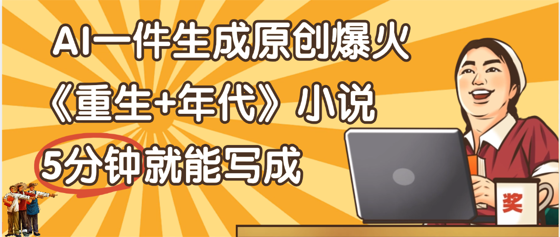 天呐！现在爆火的《重生+年代》类型的小说，现在用这个AI软件就可以一键生成原创小说了-展望网