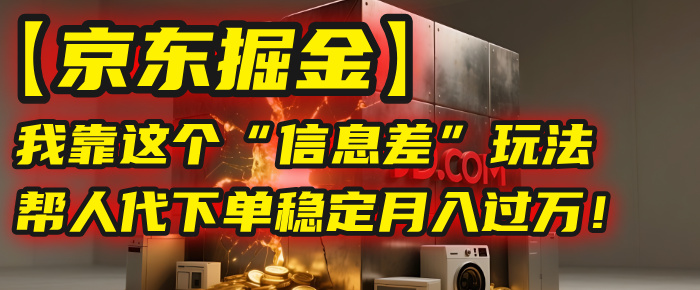 【京东掘金】我靠这个“信息差”玩法,帮人代下单,稳定月入过万!-展望网