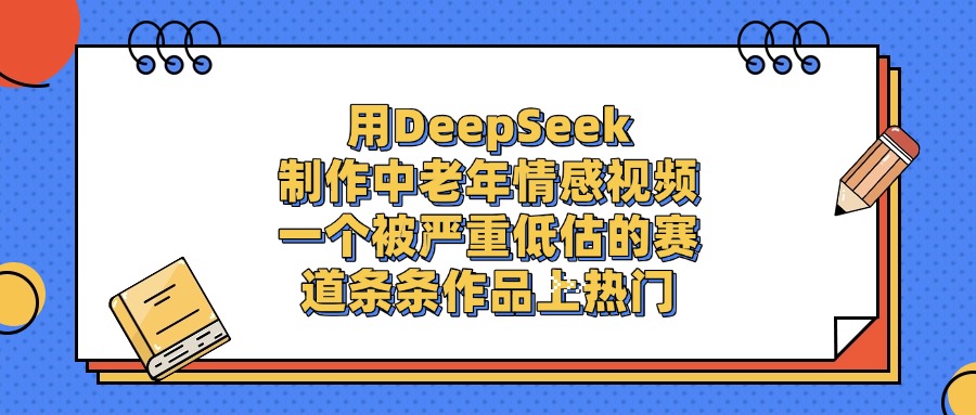 用DeepSeek制作中老年情感视频，条条作品上热门，一个被严重低估的赛道-展望网