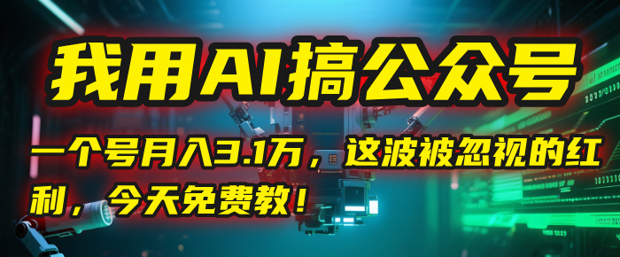 我用AI搞公众号,一个号月入3.1万,这波被忽视的红利,今天免费教!-展望网