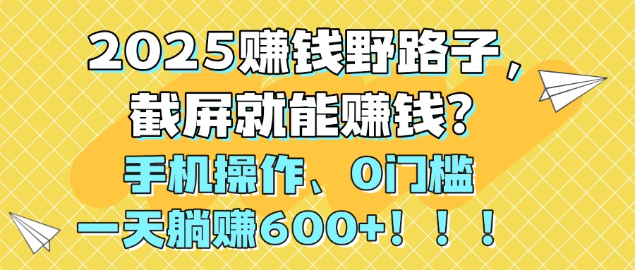 2025赚钱野路子，截屏就能赚钱？手机操作0门槛，一天躺赚600+！！！-展望网