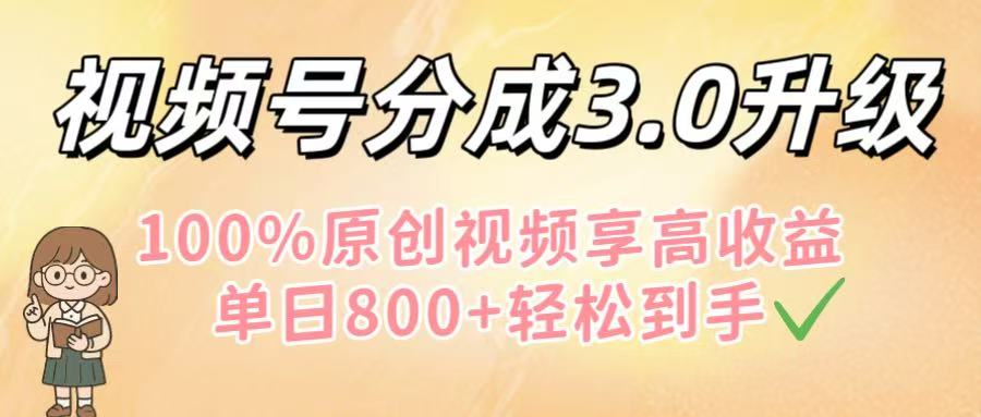 视频号分成3.0升级！100%原创视频享高收益，单日800+轻松到手-展望网
