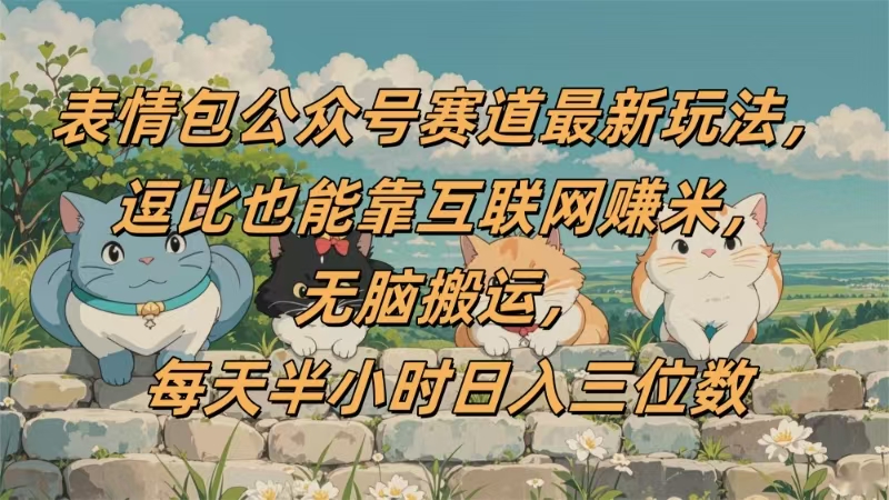 表情包公众号赛道，逗比也能靠互联网赚米，无脑搬运，小白也能日入三位数-展望网