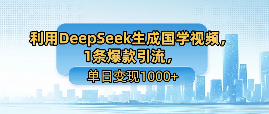 利用DeepSeek生成国学视频,1条爆款引流,单日变现1000+-展望网