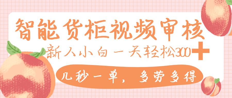 智能货柜视频审核，几秒一单，多劳多得，新人小白一天轻松 300+，零门槛-展望网