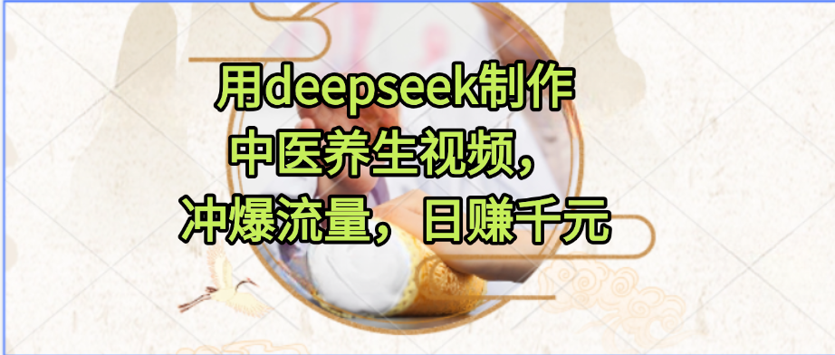 用deepseek制作中医养生视频，冲爆流量，日赚千元-展望网