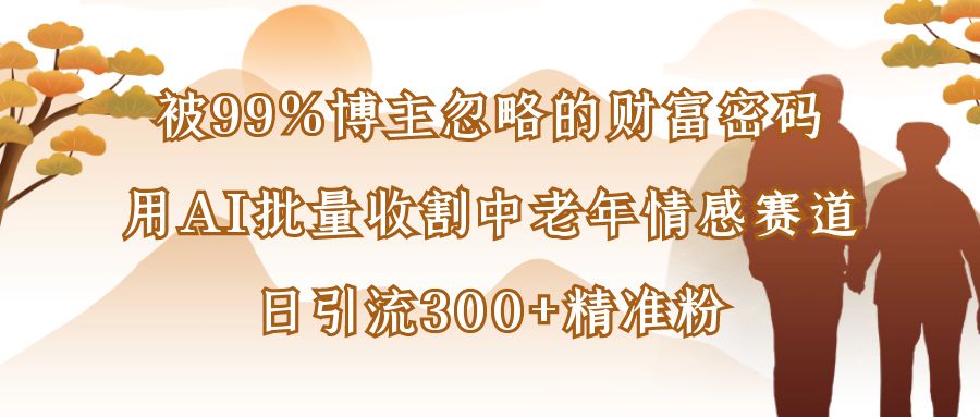 被99%博主忽略的财富密码：用AI批量收割中老年情感赛道，日引流300+精准粉-展望网