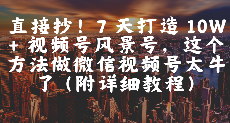 直接抄！7 天打造 10W + 视频号风景号，这个方法做微信视频号太牛了（附详细教程）-展望网