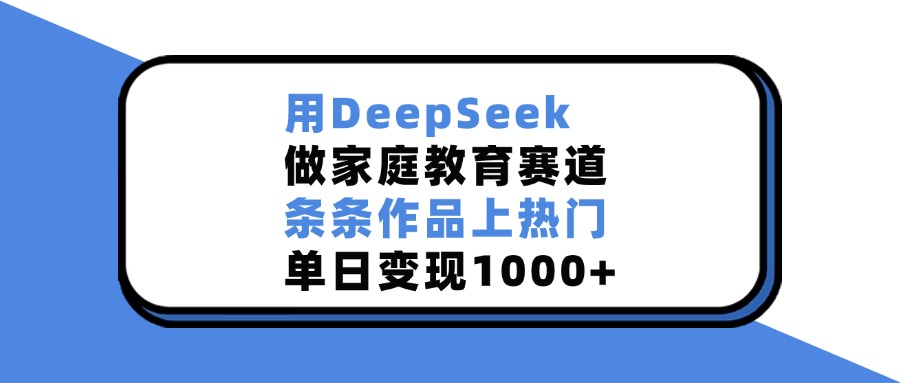用DeepSeek，做家庭教育赛道，条条作品上热门，单日变现1000+-展望网