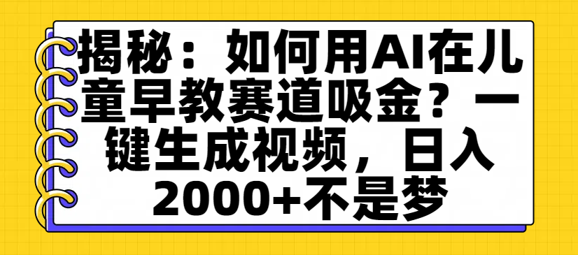 揭秘：如何用AI在儿童早教赛道吸金？一键生成视频，日入2000+不是梦-展望网