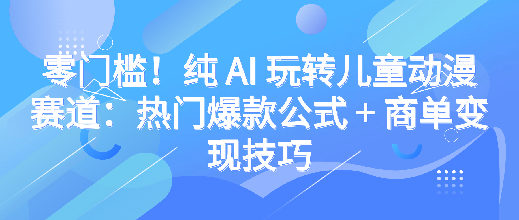 零门槛!纯 AI 玩转儿童动漫赛道:热门爆款公式 + 商单变现技巧-展望网