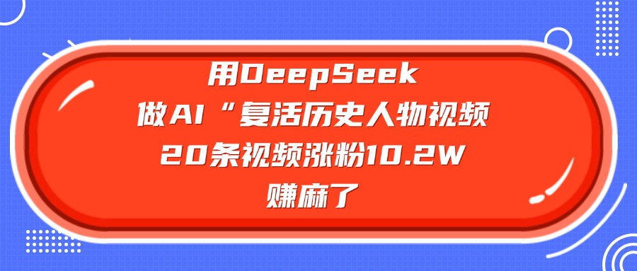 用DeepSeek做复活历史人物AI视频，20条视频涨粉10.2W，赚麻了-展望网