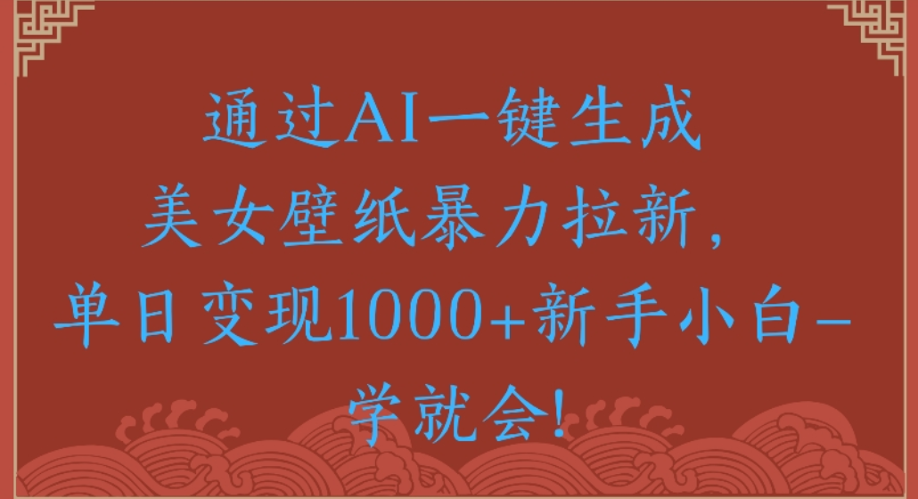 通过AI一键生成，美女壁纸暴力拉新，单日变现1000+新手小白一学就会!-展望网