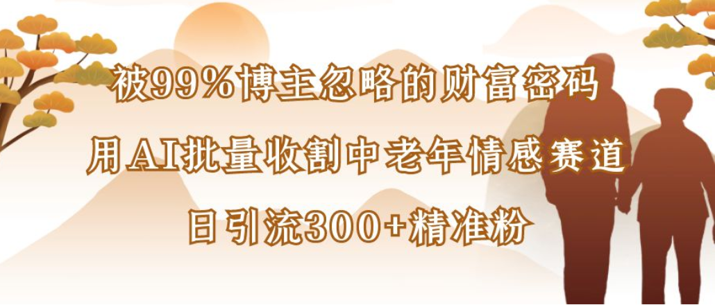博主99%忽略的财富密码：用AI批量收割中老年情感赛道，日引流300+精准粉-展望网