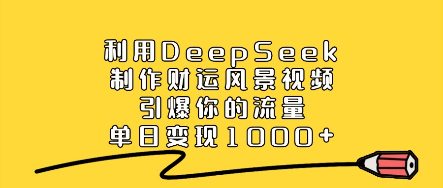 利用DeepSeek制作财运风景视频，做出爆款视频，单日变现1000+-展望网