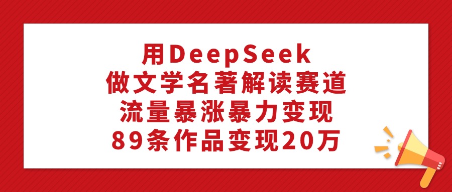 利用DeepSeek做文学名著解读赛道，流量暴涨暴力变现，89条作品变现20万-展望网