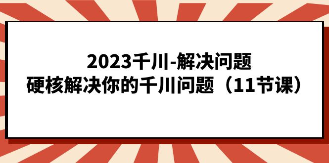 2023千川-解决问题，硬核解决你的千川问题（11节课）-展望网