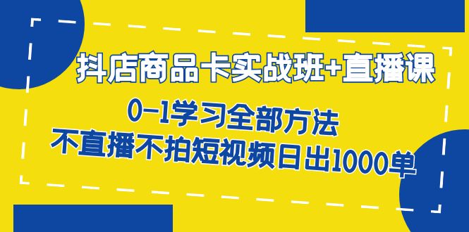 抖店商品卡实战班 直播课-8月 0-1学习全部方法 不直播不拍短视频日出1000单-展望网