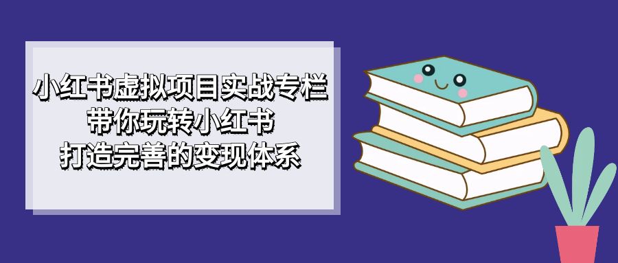 小红书虚拟项目实战专栏，带你玩转小红书，打造完善的变现体系-展望网