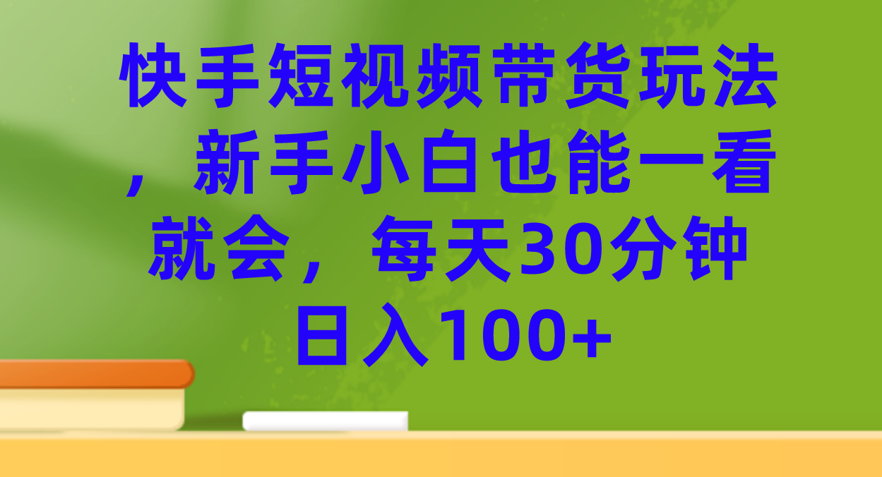 快手短视频带货玩法，新手小白也能一看就会，每天30分钟日入100-展望网